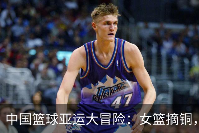 中国篮球亚运大冒险：女篮摘铜，男篮蹦第4！