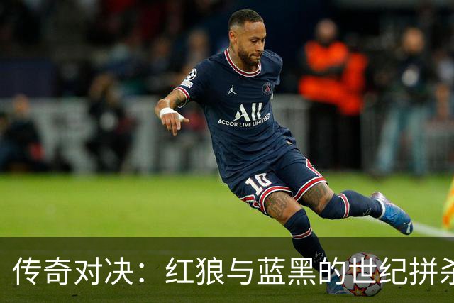 传奇对决：红狼与蓝黑的世纪拼杀，绝地逆袭的戏码